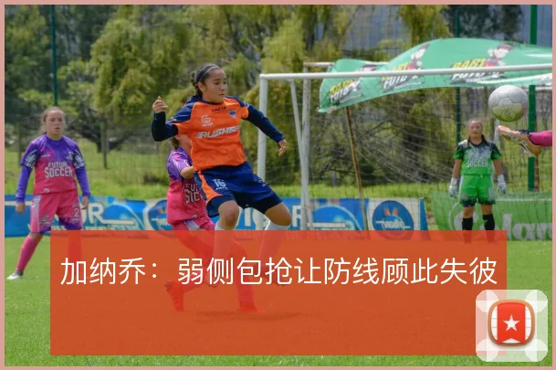 加纳乔:弱侧包抢让防线顾此失彼