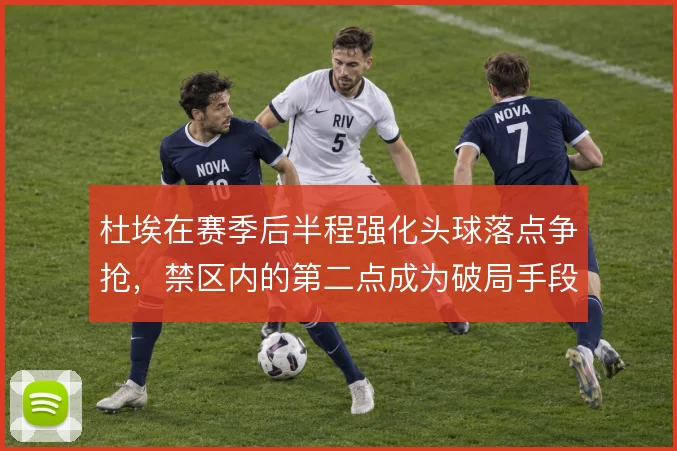 杜埃在赛季后半程强化头球落点争抢,禁区内的第二点成为破局手段