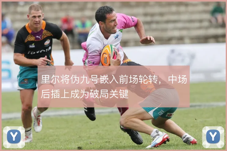 里尔将伪九号嵌入前场轮转，中场后插上成为破局关键