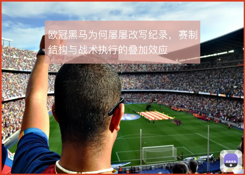 欧冠黑马为何屡屡改写纪录,赛制结构与战术执行的叠加效应