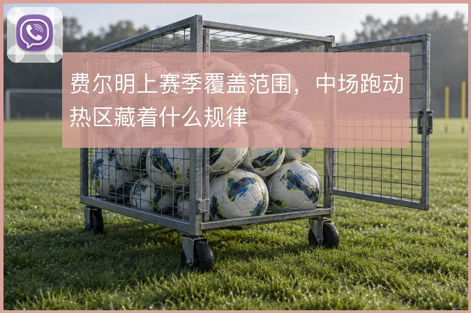 费尔明上赛季覆盖范围,中场跑动热区藏着什么规律