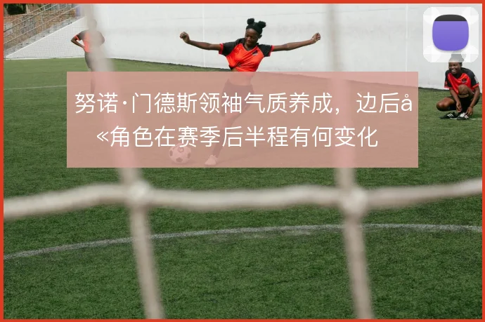 努诺·门德斯领袖气质养成，边后卫角色在赛季后半程有何变化
