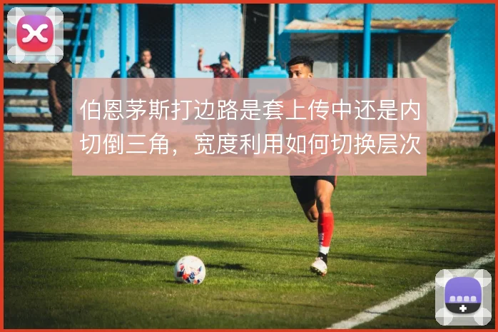 伯恩茅斯打边路是套上传中还是内切倒三角,宽度利用如何切换层次