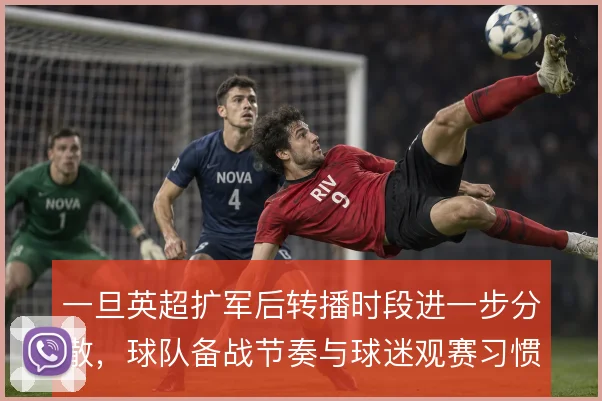 一旦英超扩军后转播时段进一步分散,球队备战节奏与球迷观赛习惯怎么调整