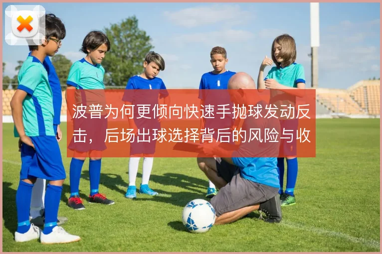 波普为何更倾向快速手抛球发动反击,后场出球选择背后的风险与收益