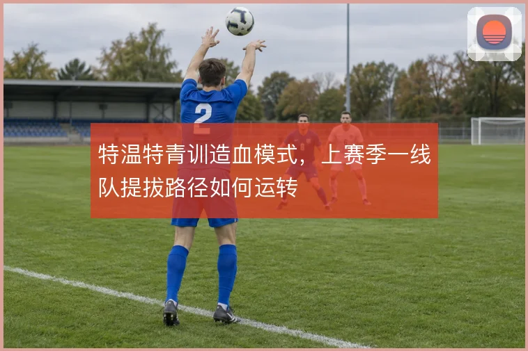 特温特青训造血模式，上赛季一线队提拔路径如何运转