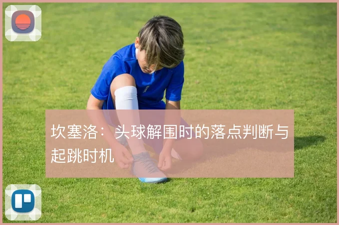 坎塞洛：头球解围时的落点判断与起跳时机