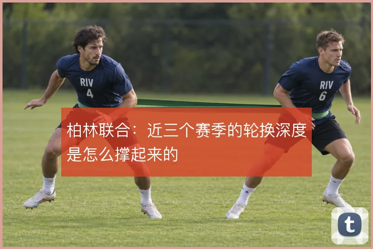 柏林联合：近三个赛季的轮换深度是怎么撑起来的