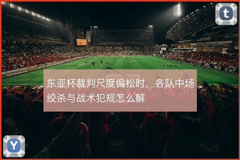 东亚杯裁判尺度偏松时,各队中场绞杀与战术犯规怎么解